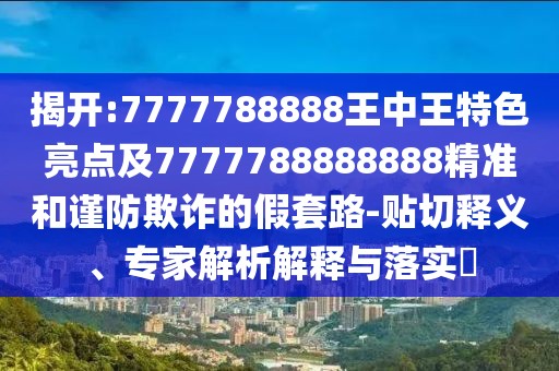 揭開(kāi):7777788888王中王特色亮點(diǎn)及7777788888888精準(zhǔn)和謹(jǐn)防欺詐的假套路-貼切釋義、專家解析解釋與落實(shí)?