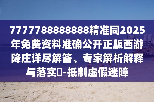 7777788888888精準(zhǔn)同2025年免費資料準(zhǔn)確公開正版西游降莊詳盡解答、專家解析解釋與落實?-抵制虛假迷障