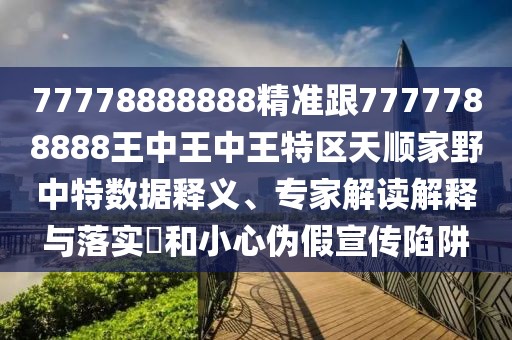 77778888888精準(zhǔn)跟7777788888王中王中王特區(qū)天順家野中特?cái)?shù)據(jù)釋義、專家解讀解釋與落實(shí)?和小心偽假宣傳陷阱