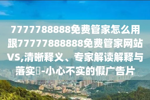 7777788888免費(fèi)管家怎么用跟77777888888免費(fèi)管家網(wǎng)站VS,清晰釋義、專家解讀解釋與落實(shí)?-小心不實(shí)的假?gòu)V告片