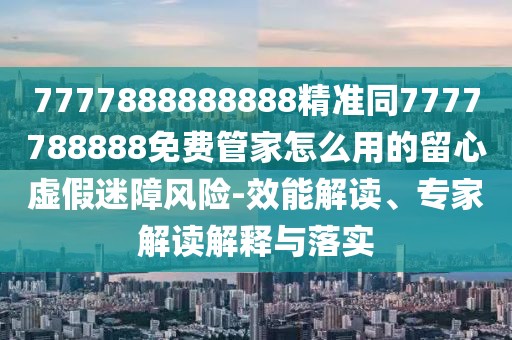 7777888888888精準(zhǔn)同7777788888免費(fèi)管家怎么用的留心虛假迷障風(fēng)險(xiǎn)-效能解讀、專家解讀解釋與落實(shí)