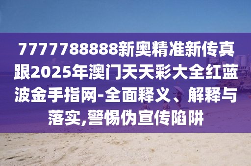 7777788888新奧精準(zhǔn)新傳真跟2025年澳門天天彩大全紅藍(lán)波金手指網(wǎng)-全面釋義、解釋與落實(shí),警惕偽宣傳陷阱
