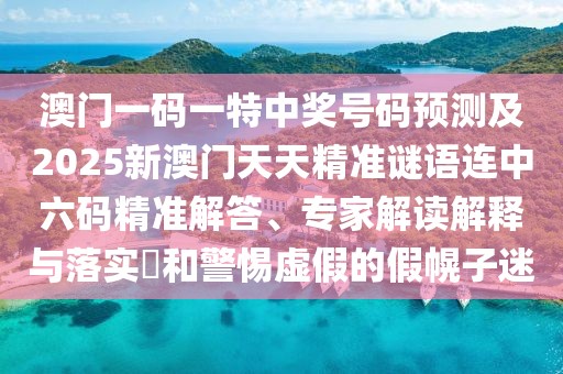 澳門一碼一特中獎(jiǎng)號(hào)碼預(yù)測(cè)及2025新澳門天天精準(zhǔn)謎語(yǔ)連中六碼精準(zhǔn)解答、專家解讀解釋與落實(shí)?和警惕虛假的假幌子迷