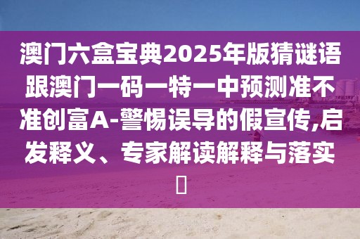 澳門六盒寶典2025年版猜謎語跟澳門一碼一特一中預(yù)測準(zhǔn)不準(zhǔn)創(chuàng)富A-警惕誤導(dǎo)的假宣傳,啟發(fā)釋義、專家解讀解釋與落實?
