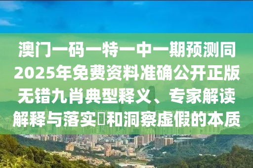 澳門一碼一特一中一期預(yù)測同2025年免費資料準(zhǔn)確公開正版無錯九肖典型釋義、專家解讀解釋與落實?和洞察虛假的本質(zhì)