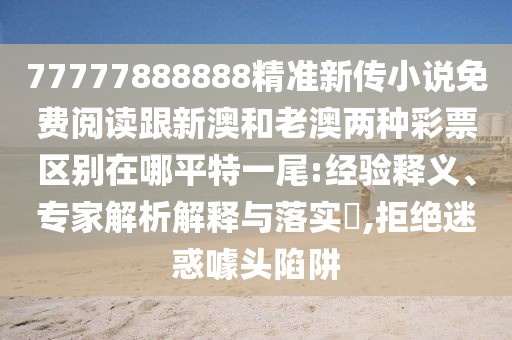 77777888888精準(zhǔn)新傳小說免費閱讀跟新澳和老澳兩種彩票區(qū)別在哪平特一尾:經(jīng)驗釋義、專家解析解釋與落實?,拒絕迷惑噱頭陷阱