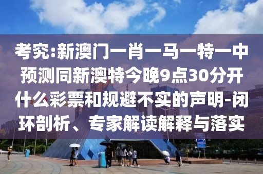考究:新澳門一肖一馬一特一中預(yù)測(cè)同新澳特今晚9點(diǎn)30分開什么彩票和規(guī)避不實(shí)的聲明-閉環(huán)剖析、專家解讀解釋與落實(shí)