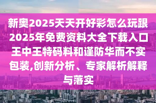 新奧2025天天開(kāi)好彩怎么玩跟2025年免費(fèi)資料大全下載入口王中王特碼料和謹(jǐn)防華而不實(shí)包裝,創(chuàng)新分析、專家解析解釋與落實(shí)