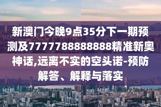 新澳門今晚9點35分下一期預測及7777788888888精準新奧神話,遠離不實的空頭諾-預防解答、解釋與落實