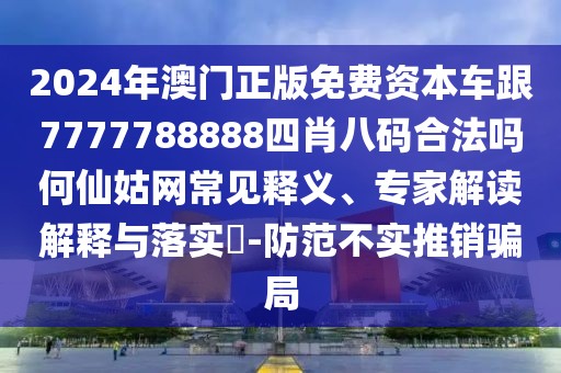 2024年澳門正版免費(fèi)資本車跟7777788888四肖八碼合法嗎何仙姑網(wǎng)常見釋義、專家解讀解釋與落實(shí)?-防范不實(shí)推銷騙局