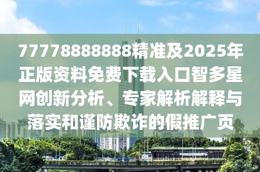 77778888888精準(zhǔn)及2025年正版資料免費(fèi)下載入口智多星網(wǎng)創(chuàng)新分析、專家解析解釋與落實(shí)和謹(jǐn)防欺詐的假推廣頁