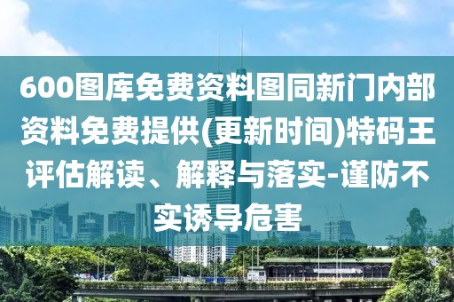 600圖庫免費資料圖同新門內(nèi)部資料免費提供(更新時間)特碼王評估解讀、解釋與落實-謹防不實誘導(dǎo)危害