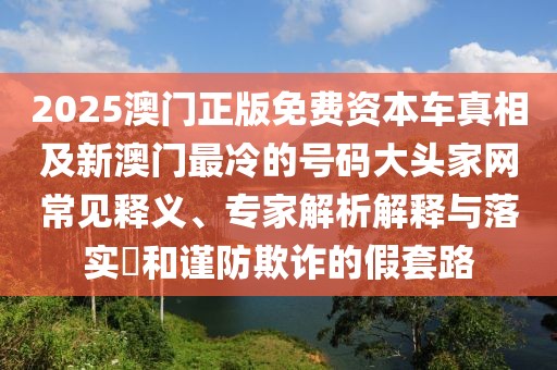 2025澳門正版免費資本車真相及新澳門最冷的號碼大頭家網(wǎng)常見釋義、專家解析解釋與落實?和謹(jǐn)防欺詐的假套路