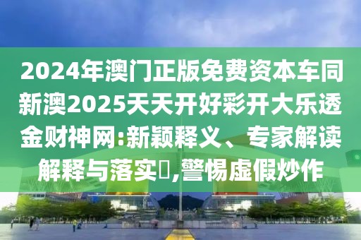 2024年澳門正版免費(fèi)資本車同新澳2025天天開(kāi)好彩開(kāi)大樂(lè)透金財(cái)神網(wǎng):新穎釋義、專家解讀解釋與落實(shí)?,警惕虛假炒作