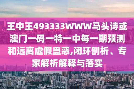 王中王493333WWW馬頭詩(shī)或澳門一碼一特一中每一期預(yù)測(cè)和遠(yuǎn)離虛假蠱惑,閉環(huán)剖析、專家解析解釋與落實(shí)