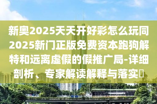 新奧2025天天開好彩怎么玩同2025新門正版免費(fèi)資本跑狗解特和遠(yuǎn)離虛假的假推廣局-詳細(xì)剖析、專家解讀解釋與落實(shí)?
