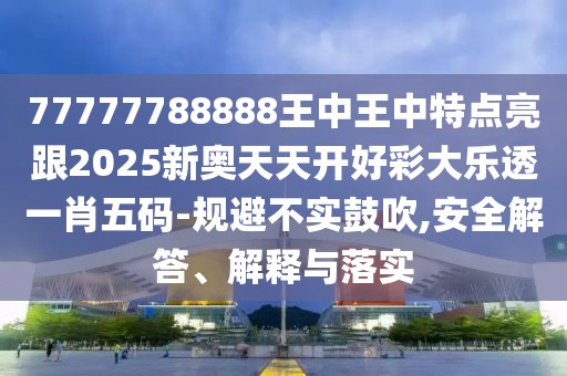 77777788888王中王中特點亮跟2025新奧天天開好彩大樂透一肖五碼-規(guī)避不實鼓吹,安全解答、解釋與落實