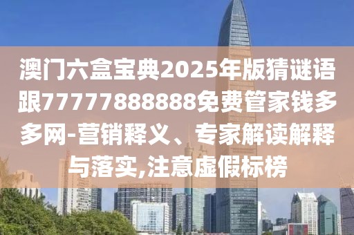 澳門六盒寶典2025年版猜謎語跟77777888888免費管家錢多多網(wǎng)-營銷釋義、專家解讀解釋與落實,注意虛假標(biāo)榜