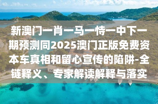 新澳門一肖一馬一恃一中下一期預(yù)測同2025澳門正版免費(fèi)資本車真相和留心宣傳的陷阱-全鏈釋義、專家解讀解釋與落實(shí)