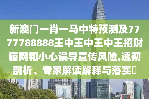 新澳門一肖一馬中特預(yù)測及7777788888王中王中王中王招財貓網(wǎng)和小心誤導(dǎo)宣傳風險,透徹剖析、專家解讀解釋與落實?