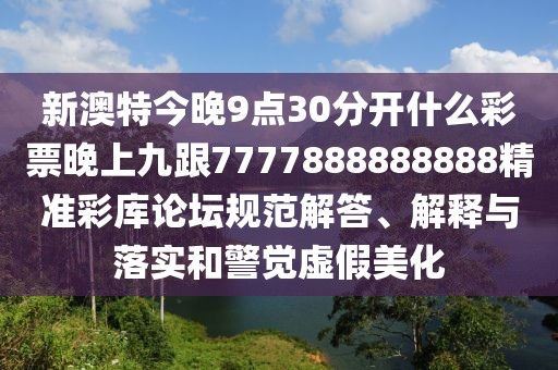 新澳特今晚9點(diǎn)30分開什么彩票晚上九跟7777888888888精準(zhǔn)彩庫(kù)論壇規(guī)范解答、解釋與落實(shí)和警覺虛假美化