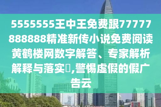 5555555王中王免費跟77777888888精準(zhǔn)新傳小說免費閱讀黃鶴樓網(wǎng)數(shù)字解答、專家解析解釋與落實?,警惕虛假的假廣告云