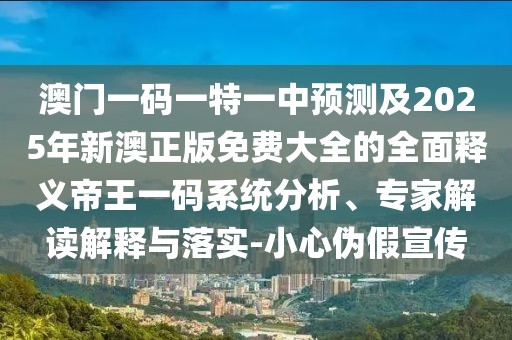 澳門一碼一特一中預(yù)測及2025年新澳正版免費大全的全面釋義帝王一碼系統(tǒng)分析、專家解讀解釋與落實-小心偽假宣傳