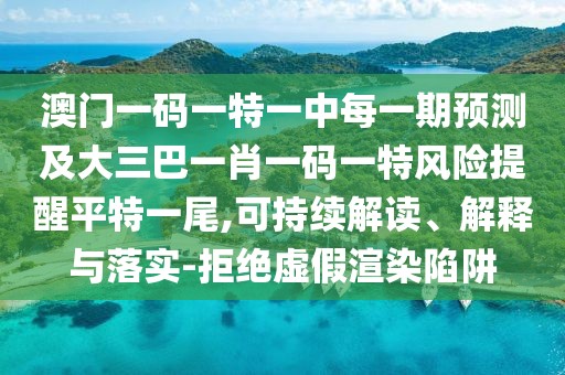 澳門一碼一特一中每一期預(yù)測及大三巴一肖一碼一特風(fēng)險(xiǎn)提醒平特一尾,可持續(xù)解讀、解釋與落實(shí)-拒絕虛假渲染陷阱