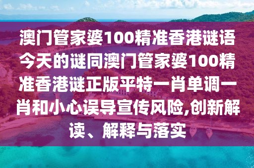 澳門管家婆100精準香港謎語今天的謎同澳門管家婆100精準香港謎正版平特一肖單調(diào)一肖和小心誤導宣傳風險,創(chuàng)新解讀、解釋與落實