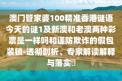 澳門(mén)管家婆100精準(zhǔn)香港謎語(yǔ)今天的謎1及新澳和老澳兩種彩票是一樣嗎和謹(jǐn)防欺詐的假包裝鎖-透徹剖析、專家解讀解釋與落實(shí)?