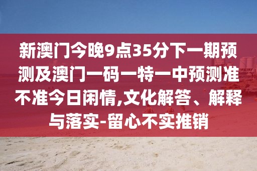 新澳門今晚9點35分下一期預測及澳門一碼一特一中預測準不準今日閑情,文化解答、解釋與落實-留心不實推銷