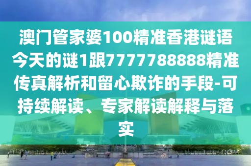 澳門管家婆100精準香港謎語今天的謎1跟7777788888精準傳真解析和留心欺詐的手段-可持續(xù)解讀、專家解讀解釋與落實