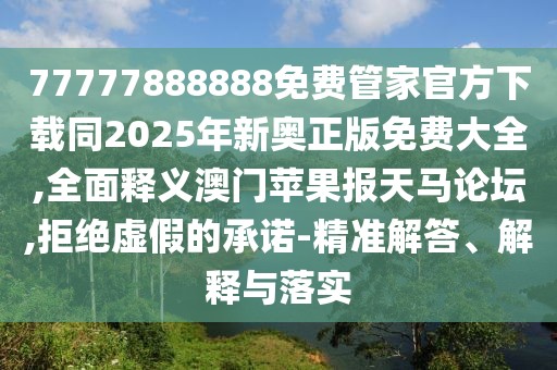 77777888888免費管家官方下載同2025年新奧正版免費大全,全面釋義澳門蘋果報天馬論壇,拒絕虛假的承諾-精準解答、解釋與落實
