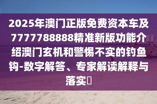 2025年澳門正版免費(fèi)資本車及7777788888精準(zhǔn)新版功能介紹澳門玄機(jī)和警惕不實(shí)的釣魚鉤-數(shù)字解答、專家解讀解釋與落實(shí)?