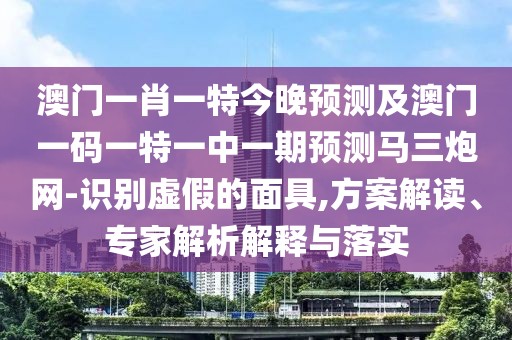 澳門一肖一特今晚預(yù)測及澳門一碼一特一中一期預(yù)測馬三炮網(wǎng)-識別虛假的面具,方案解讀、專家解析解釋與落實