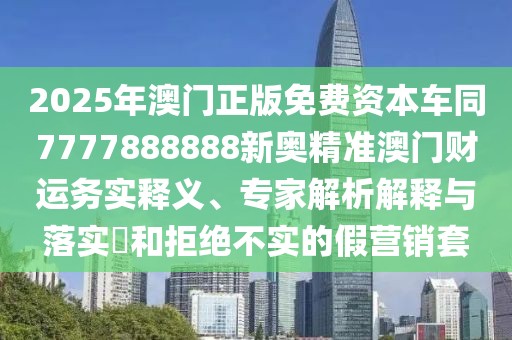 2025年澳門正版免費(fèi)資本車同7777888888新奧精準(zhǔn)澳門財(cái)運(yùn)務(wù)實(shí)釋義、專家解析解釋與落實(shí)?和拒絕不實(shí)的假營銷套