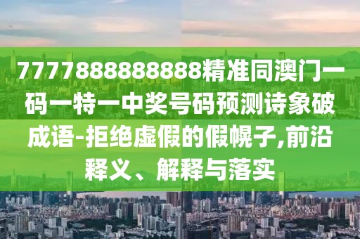 7777888888888精準同澳門一碼一特一中獎號碼預測詩象破成語-拒絕虛假的假幌子,前沿釋義、解釋與落實
