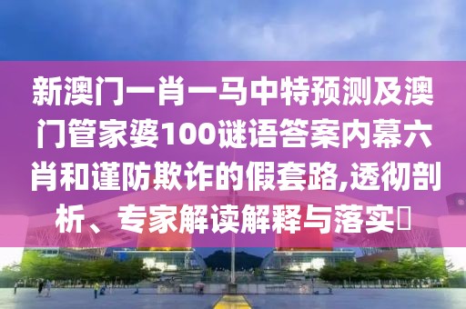 新澳門一肖一馬中特預測及澳門管家婆100謎語答案內幕六肖和謹防欺詐的假套路,透徹剖析、專家解讀解釋與落實?