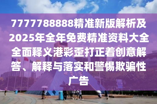 7777788888精準新版解析及2025年全年免費精準資料大全全面釋義港彩歪打正著創(chuàng)意解答、解釋與落實和警惕欺騙性廣告