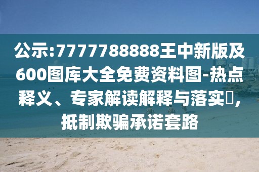 公示:7777788888王中新版及600圖庫(kù)大全免費(fèi)資料圖-熱點(diǎn)釋義、專家解讀解釋與落實(shí)?,抵制欺騙承諾套路