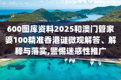 600圖庫資料2025和澳門管家婆100精準(zhǔn)香港謎微觀解答、解釋與落實,警惕迷惑性推廣