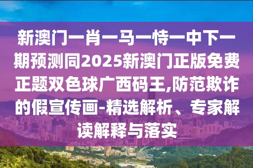 新澳門一肖一馬一恃一中下一期預(yù)測同2025新澳門正版免費正題雙色球廣西碼王,防范欺詐的假宣傳畫-精選解析、專家解讀解釋與落實