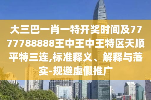 大三巴一肖一特開(kāi)獎(jiǎng)時(shí)間及7777788888王中王中王特區(qū)天順平特三連,標(biāo)準(zhǔn)釋義、解釋與落實(shí)-規(guī)避虛假推廣