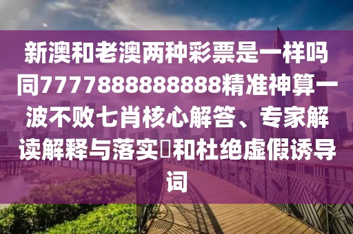 新澳和老澳兩種彩票是一樣嗎同7777888888888精準(zhǔn)神算一波不敗七肖核心解答、專家解讀解釋與落實?和杜絕虛假誘導(dǎo)詞