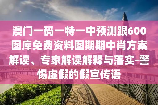 澳門一碼一特一中預(yù)測跟600圖庫免費(fèi)資料圖期期中肖方案解讀、專家解讀解釋與落實-警惕虛假的假宣傳語