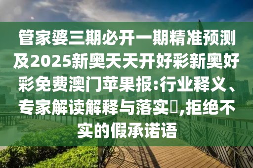 管家婆三期必開(kāi)一期精準(zhǔn)預(yù)測(cè)及2025新奧天天開(kāi)好彩新奧好彩免費(fèi)澳門(mén)蘋(píng)果報(bào):行業(yè)釋義、專家解讀解釋與落實(shí)?,拒絕不實(shí)的假承諾語(yǔ)