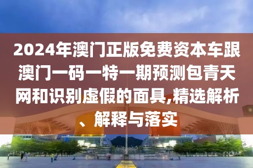 2024年澳門正版免費資本車跟澳門一碼一特一期預(yù)測包青天網(wǎng)和識別虛假的面具,精選解析、解釋與落實
