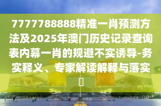 7777788888精準一肖預(yù)測方法及2025年澳門歷史記錄查詢表內(nèi)幕一肖的規(guī)避不實誘導(dǎo)-務(wù)實釋義、專家解讀解釋與落實?
