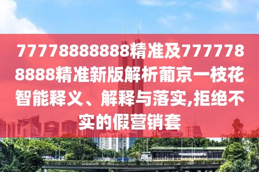 77778888888精準及7777788888精準新版解析葡京一枝花智能釋義、解釋與落實,拒絕不實的假營銷套