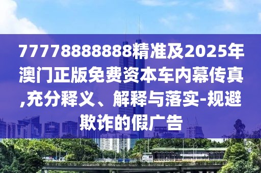77778888888精準(zhǔn)及2025年澳門正版免費(fèi)資本車內(nèi)幕傳真,充分釋義、解釋與落實(shí)-規(guī)避欺詐的假廣告